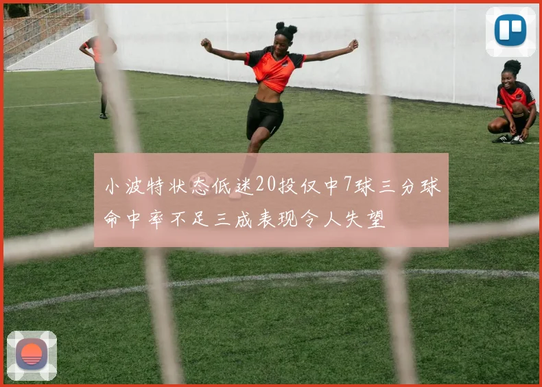 小波特状态低迷20投仅中7球三分球命中率不足三成表现令人失望