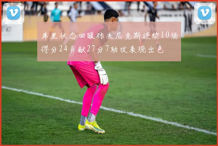 库里状态回暖对决尼克斯连续10场得分24贡献27分7助攻表现出色