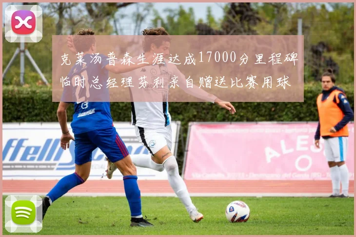克莱汤普森生涯达成17000分里程碑临时总经理芬利亲自赠送比赛用球