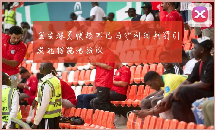 国安球员愤怒不已马宁补时判罚引发孔特跪地抗议