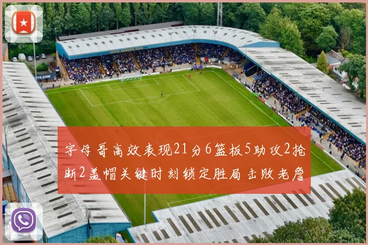 字母哥高效表现21分6篮板5助攻2抢断2盖帽关键时刻锁定胜局击败老詹