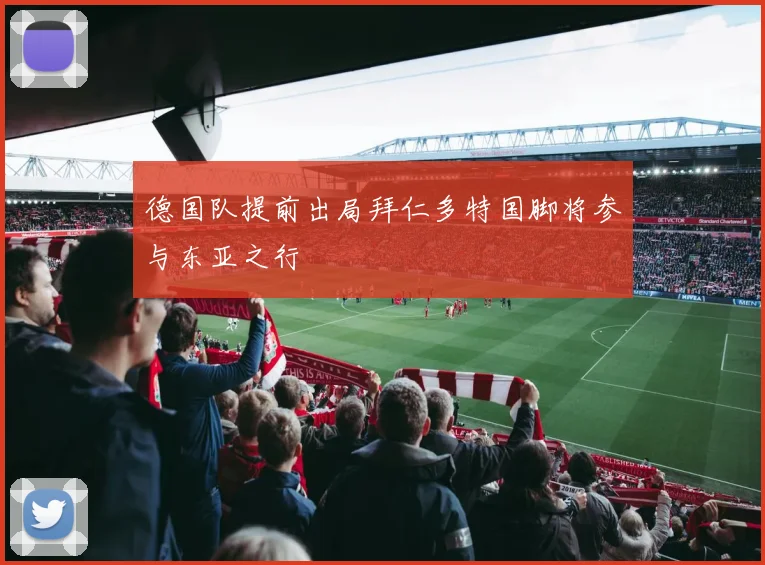 德国队提前出局拜仁多特国脚将参与东亚之行