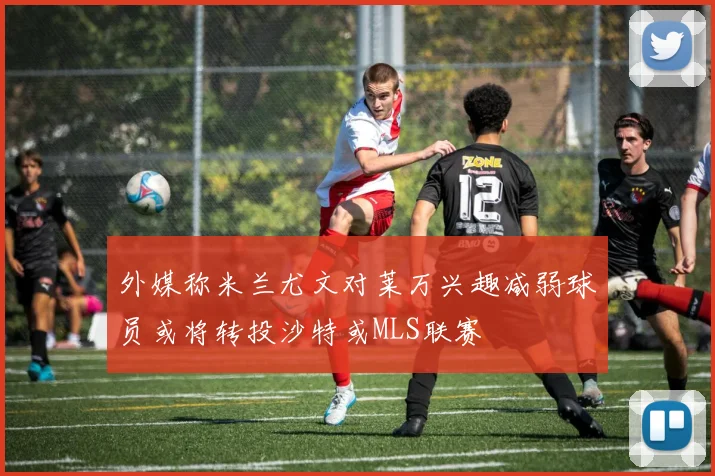 外媒称米兰尤文对莱万兴趣减弱球员或将转投沙特或MLS联赛
