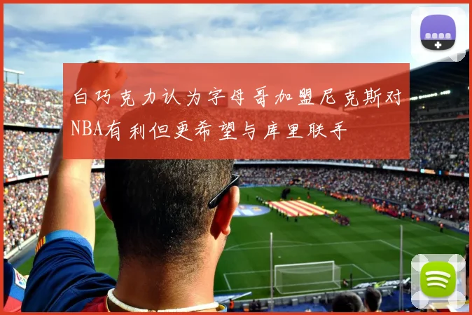 白巧克力认为字母哥加盟尼克斯对NBA有利但更希望与库里联手