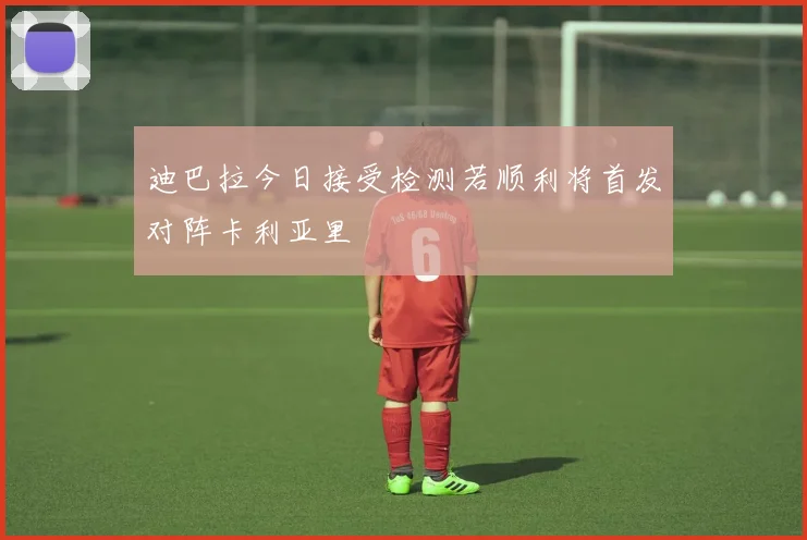 迪巴拉今日接受检测若顺利将首发对阵卡利亚里