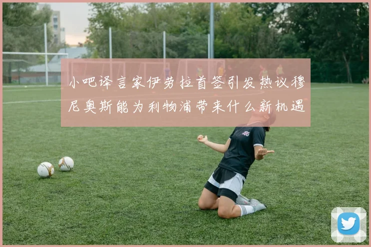 小吧译言家伊劳拉首签引发热议穆尼奥斯能为利物浦带来什么新机遇