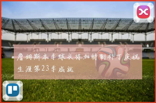 詹姆斯本季球衣将加特制补丁庆祝生涯第23季成就