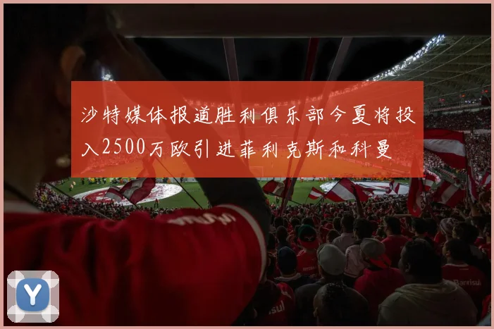 沙特媒体报道胜利俱乐部今夏将投入2500万欧引进菲利克斯和科曼