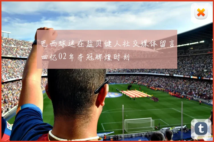 巴西球迷在盐贝健人社交媒体留言回忆02年夺冠辉煌时刻