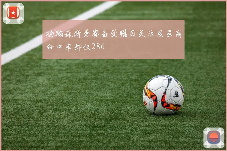 杨瀚森新秀赛备受瞩目关注度虽高命中率却仅286