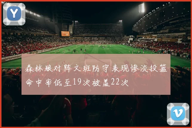 森林狼对阵文班防守表现惨淡投篮命中率低至19次被盖22次